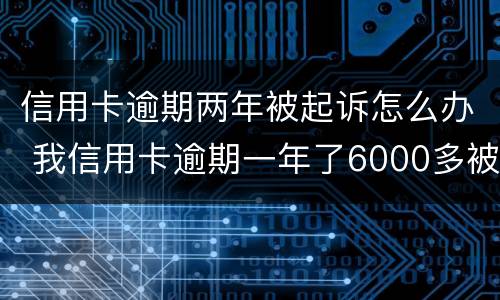 信用卡逾期两年被起诉怎么办 我信用卡逾期一年了6000多被起诉了怎么办