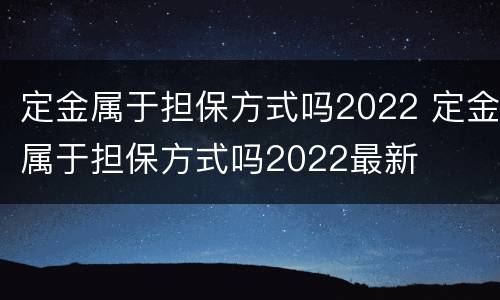 定金属于担保方式吗2022 定金属于担保方式吗2022最新