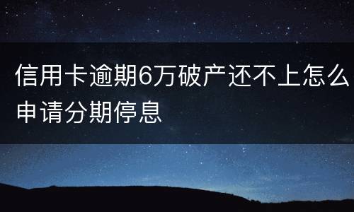 信用卡逾期6万破产还不上怎么申请分期停息