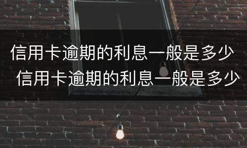 信用卡逾期的利息一般是多少 信用卡逾期的利息一般是多少啊