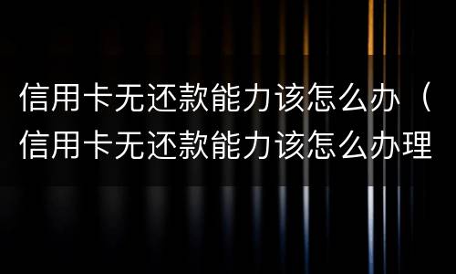 信用卡无还款能力该怎么办（信用卡无还款能力该怎么办理）