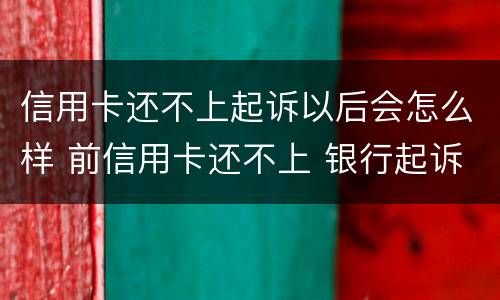 信用卡还不上起诉以后会怎么样 前信用卡还不上 银行起诉会是什么后果
