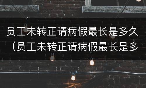 员工未转正请病假最长是多久（员工未转正请病假最长是多久的）