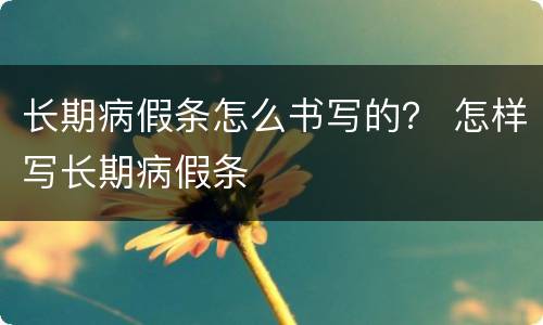 长期病假条怎么书写的？ 怎样写长期病假条
