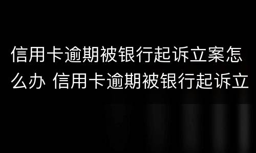 信用卡逾期被银行起诉立案怎么办 信用卡逾期被银行起诉立案怎么办呢