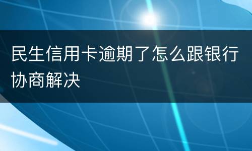 民生信用卡逾期了怎么跟银行协商解决