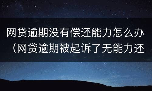 网贷逾期没有偿还能力怎么办（网贷逾期被起诉了无能力还款会怎样）