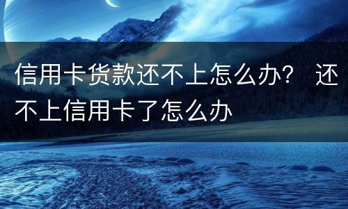 信用卡货款还不上怎么办？ 还不上信用卡了怎么办