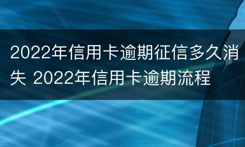 2022年信用卡逾期征信多久消失 2022年信用卡逾期流程
