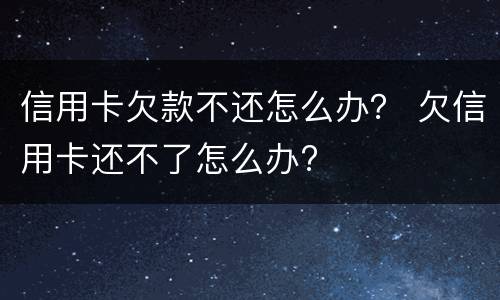 信用卡欠款不还怎么办？ 欠信用卡还不了怎么办?