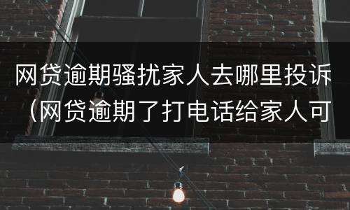 网贷逾期骚扰家人去哪里投诉（网贷逾期了打电话给家人可以投诉的吗）
