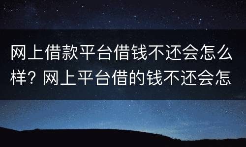 网上借款平台借钱不还会怎么样? 网上平台借的钱不还会怎么样