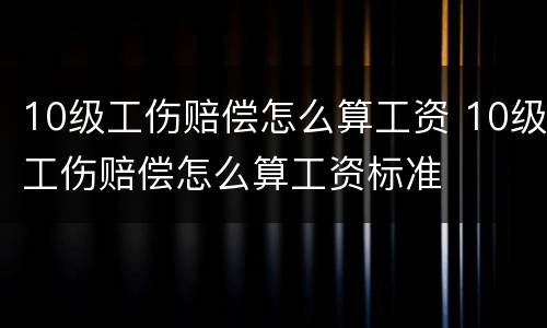 10级工伤赔偿怎么算工资 10级工伤赔偿怎么算工资标准