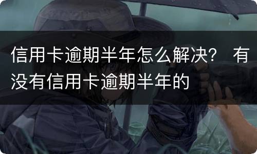 信用卡逾期半年怎么解决？ 有没有信用卡逾期半年的