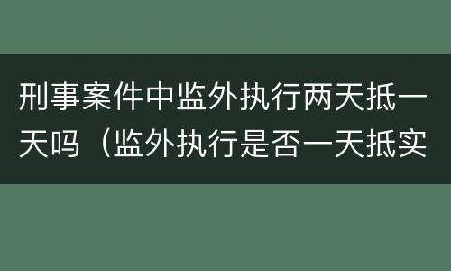 刑事案件中监外执行两天抵一天吗（监外执行是否一天抵实刑一天）
