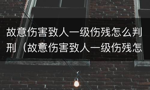 故意伤害致人一级伤残怎么判刑（故意伤害致人一级伤残怎么判刑的）