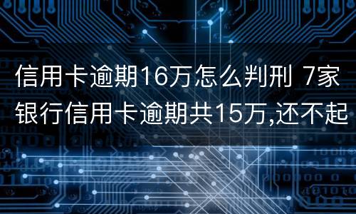 信用卡逾期16万怎么判刑 7家银行信用卡逾期共15万,还不起能判几年?