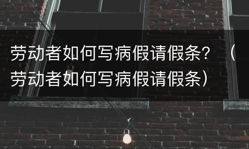 劳动者如何写病假请假条？（劳动者如何写病假请假条）