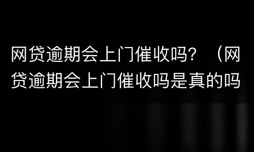 网贷逾期会上门催收吗？（网贷逾期会上门催收吗是真的吗）