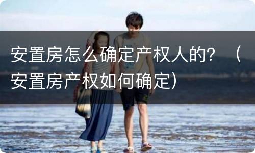 安置房怎么确定产权人的？（安置房产权如何确定）