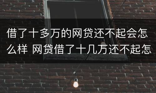 借了十多万的网贷还不起会怎么样 网贷借了十几万还不起怎么办