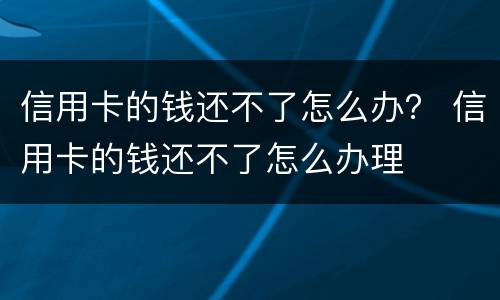 信用卡的钱还不了怎么办？ 信用卡的钱还不了怎么办理
