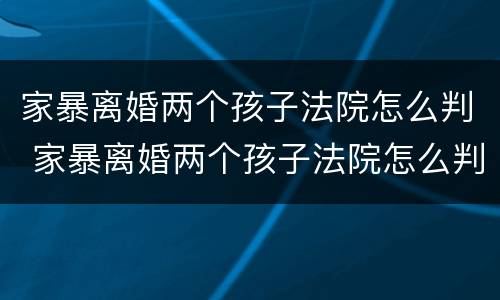 家暴离婚两个孩子法院怎么判 家暴离婚两个孩子法院怎么判决