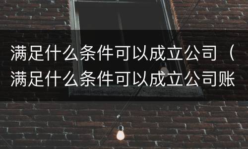 满足什么条件可以成立公司（满足什么条件可以成立公司账户）