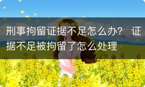 刑事拘留证据不足怎么办？ 证据不足被拘留了怎么处理