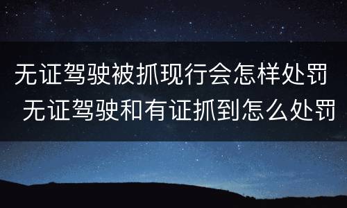无证驾驶被抓现行会怎样处罚 无证驾驶和有证抓到怎么处罚规定