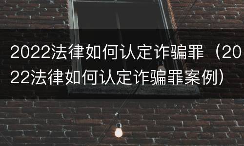 2022法律如何认定诈骗罪（2022法律如何认定诈骗罪案例）