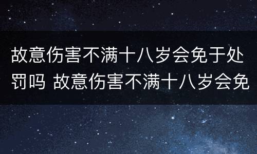 故意伤害不满十八岁会免于处罚吗 故意伤害不满十八岁会免于处罚吗判几年