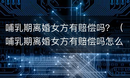 哺乳期离婚女方有赔偿吗？（哺乳期离婚女方有赔偿吗怎么办）