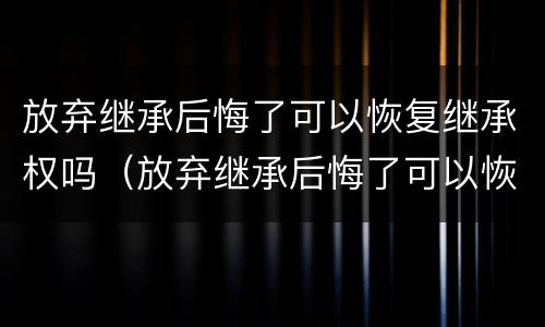 放弃继承后悔了可以恢复继承权吗（放弃继承后悔了可以恢复继承权吗）