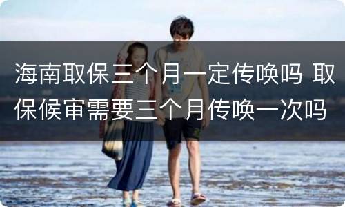 海南取保三个月一定传唤吗 取保候审需要三个月传唤一次吗