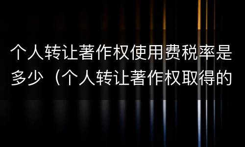 个人转让著作权使用费税率是多少（个人转让著作权取得的收入）