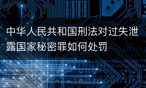 中华人民共和国刑法对过失泄露国家秘密罪如何处罚