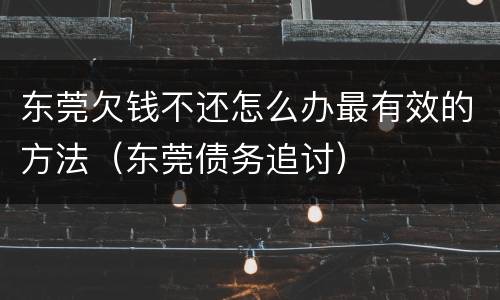 东莞欠钱不还怎么办最有效的方法（东莞债务追讨）