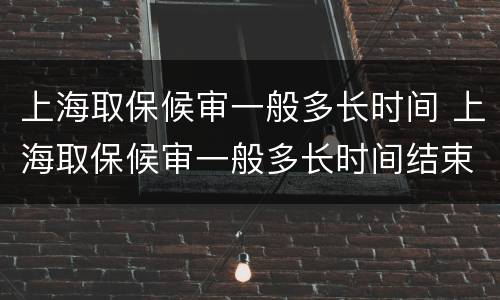 上海取保候审一般多长时间 上海取保候审一般多长时间结束