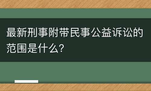 最新刑事附带民事公益诉讼的范围是什么？
