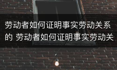 劳动者如何证明事实劳动关系的 劳动者如何证明事实劳动关系的认定