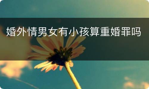 婚外情男女有小孩算重婚罪吗