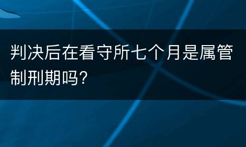 判决后在看守所七个月是属管制刑期吗?
