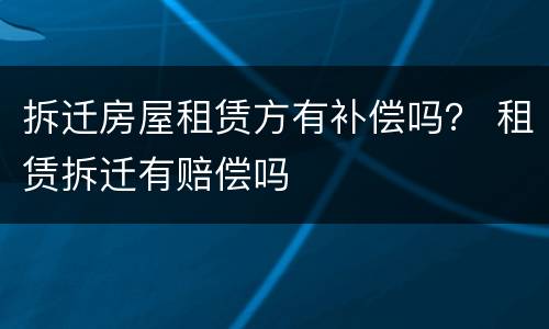 拆迁房屋租赁方有补偿吗？ 租赁拆迁有赔偿吗