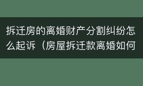 拆迁房的离婚财产分割纠纷怎么起诉（房屋拆迁款离婚如何分配）