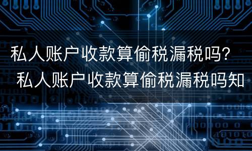 私人账户收款算偷税漏税吗？ 私人账户收款算偷税漏税吗知乎