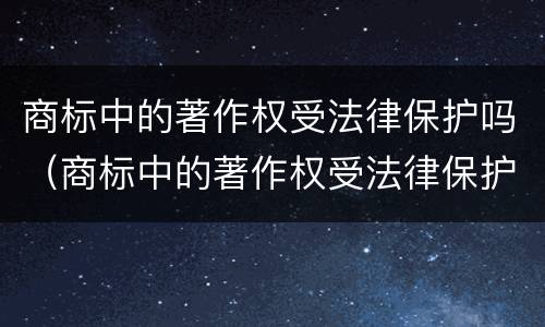商标中的著作权受法律保护吗（商标中的著作权受法律保护吗是什么）
