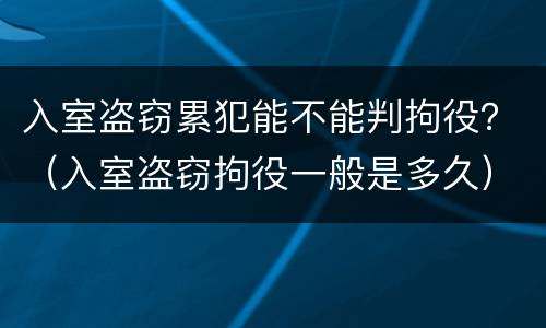 入室盗窃累犯能不能判拘役？（入室盗窃拘役一般是多久）