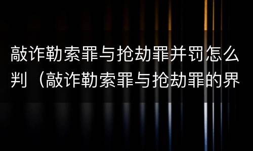 敲诈勒索罪与抢劫罪并罚怎么判（敲诈勒索罪与抢劫罪的界限）
