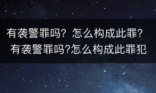 有袭警罪吗？怎么构成此罪？ 有袭警罪吗?怎么构成此罪犯